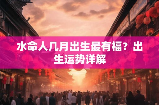 水命人几月出生最有福？出生运势详解