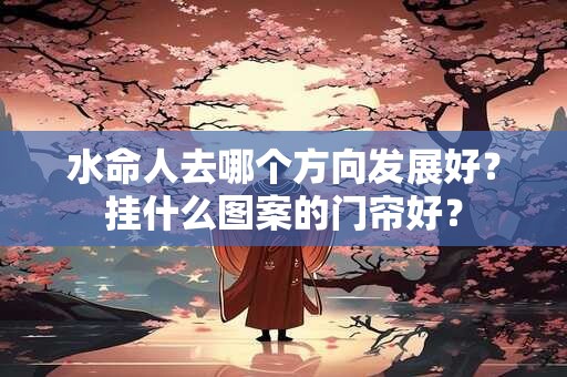 水命人去哪个方向发展好？挂什么图案的门帘好？