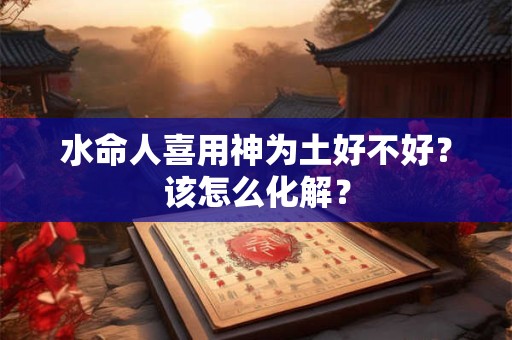 水命人喜用神为土好不好？该怎么化解？