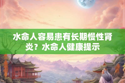 水命人容易患有长期慢性肾炎？水命人健康提示
