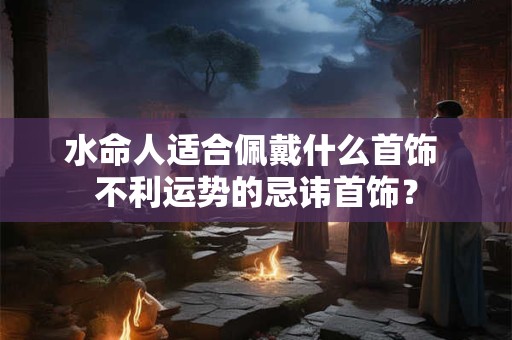 水命人适合佩戴什么首饰 不利运势的忌讳首饰？