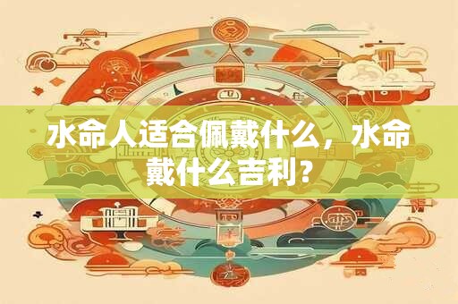 水命人适合佩戴什么，水命戴什么吉利？