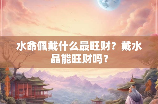 水命佩戴什么最旺财？戴水晶能旺财吗？