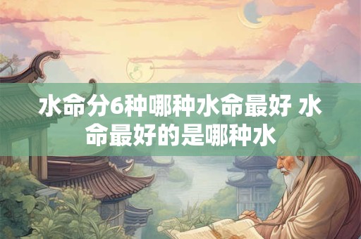 水命分6种哪种水命最好 水命最好的是哪种水