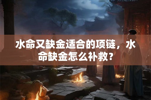 水命又缺金适合的项链，水命缺金怎么补救？