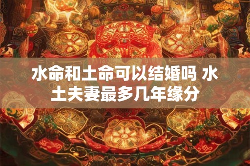 水命和土命可以结婚吗 水土夫妻最多几年缘分