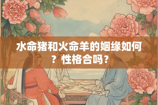 水命猪和火命羊的姻缘如何？性格合吗？