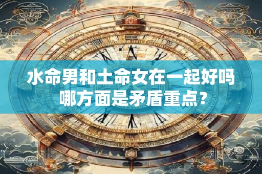 水命男和土命女在一起好吗 哪方面是矛盾重点？