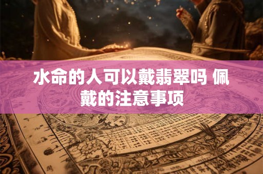 水命的人可以戴翡翠吗 佩戴的注意事项