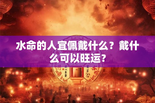水命的人宜佩戴什么？戴什么可以旺运？