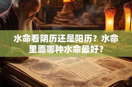 水命看阴历还是阳历？水命里面哪种水命最好？