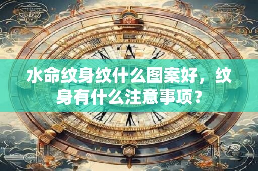 水命纹身纹什么图案好，纹身有什么注意事项？