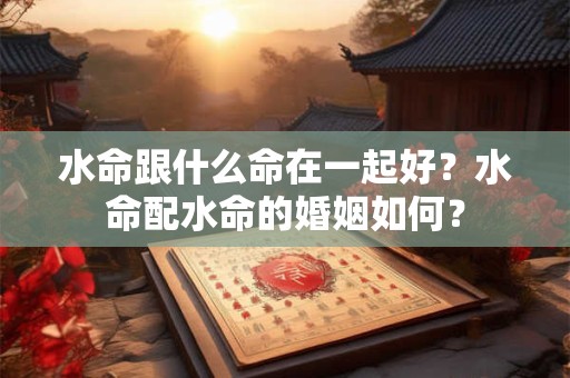 水命跟什么命在一起好？水命配水命的婚姻如何？