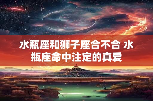 水瓶座和狮子座合不合 水瓶座命中注定的真爱
