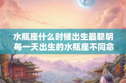 水瓶座什么时候出生最聪明 每一天出生的水瓶座不同命运