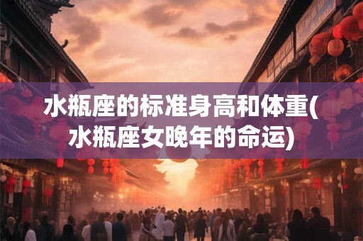 水瓶座的标准身高和体重(水瓶座女晚年的命运)