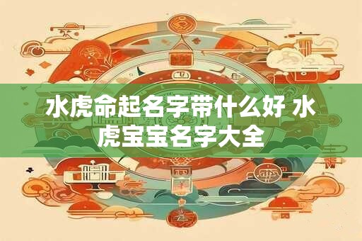 水虎命起名字带什么好 水虎宝宝名字大全