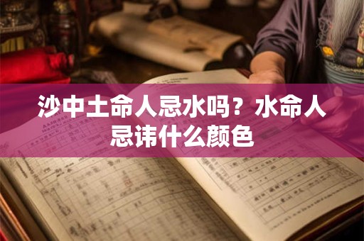 沙中土命人忌水吗？水命人忌讳什么颜色