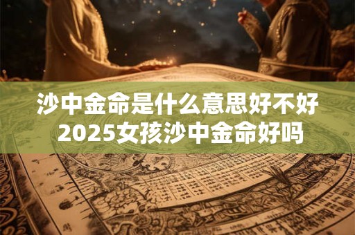 沙中金命是什么意思好不好 2025女孩沙中金命好吗