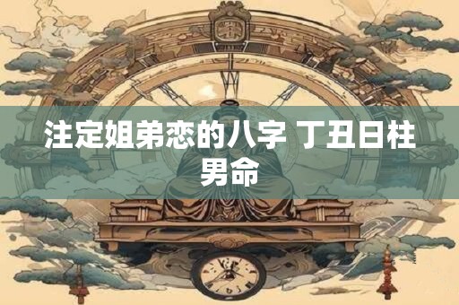 注定姐弟恋的八字 丁丑日柱男命