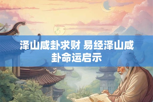 详细阅读:泽山咸卦求财 易经泽山咸卦命运启示 泽山咸卦求财 易经泽山咸卦命运启示
