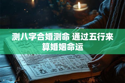 测八字合婚测命 通过五行来算婚姻命运