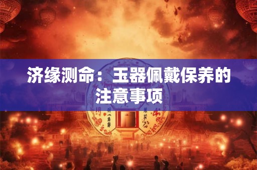 济缘测命：玉器佩戴保养的注意事项