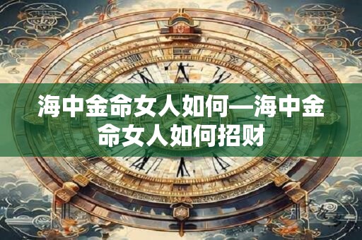 海中金命女人如何—海中金命女人如何招财