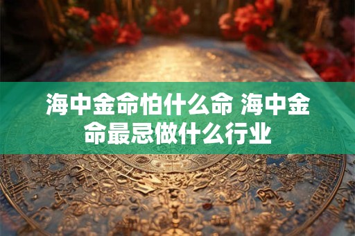 海中金命怎么才能旺 海中金缺什么如何
