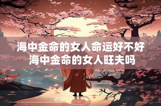 海中金命的女人五行缺什么 头脑机灵可成事