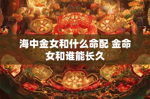 海中金女和什么命配 金命女和谁能长久