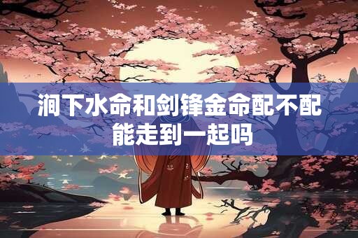 涧下水命和剑锋金命配不配 能走到一起吗
