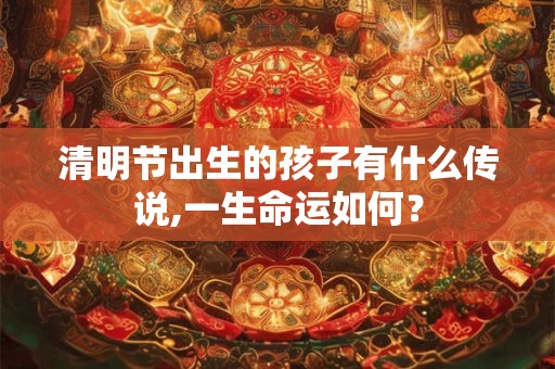 清明节出生的孩子有什么传说,一生命运如何？