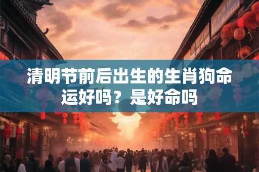 详细阅读:清明节前一天出生的孩子命运是好是坏 清明节前一天出生的孩子命运是好是坏