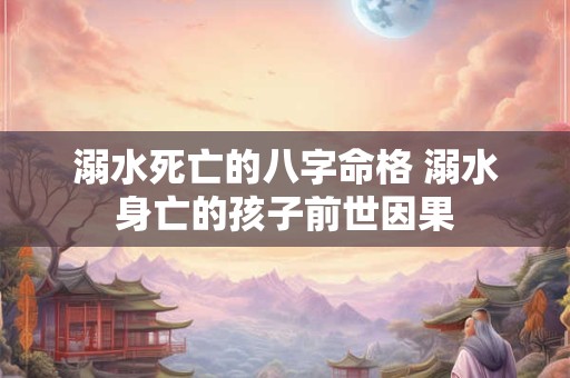 溺水死亡的八字命格 溺水身亡的孩子前世因果