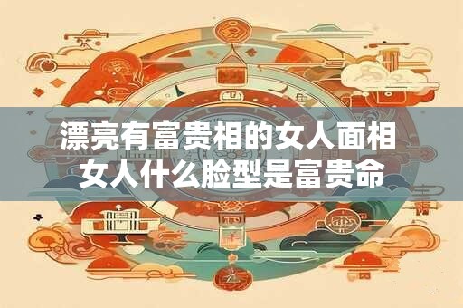 漂亮有富贵相的女人面相 女人什么脸型是富贵命