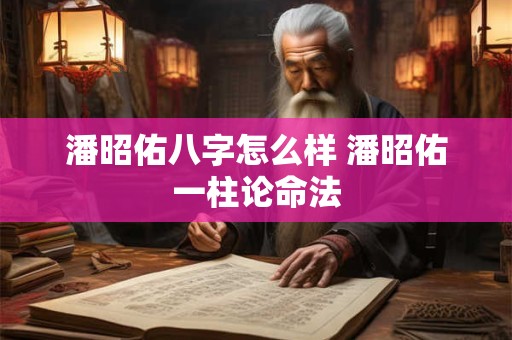 潘昭佑八字怎么样 潘昭佑一柱论命法