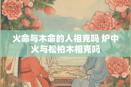 火命与木命的人相克吗 炉中火与松柏木相克吗