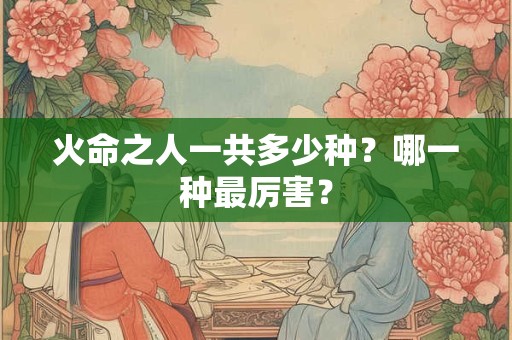 火命东户与西户哪个好？火命家里忌讳摆放什么？
