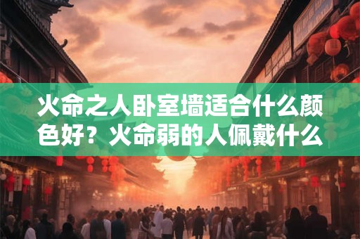 火命之人卧室墙适合什么颜色好？火命弱的人佩戴什么