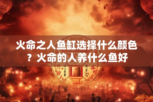 火命之人鱼缸选择什么颜色？火命的人养什么鱼好