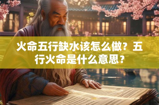 火命五行缺水该怎么做？五行火命是什么意思？