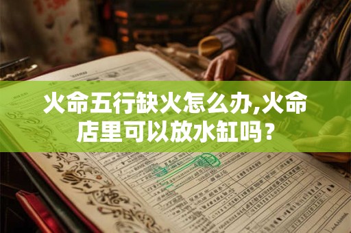 火命五行缺火怎么办,火命店里可以放水缸吗？