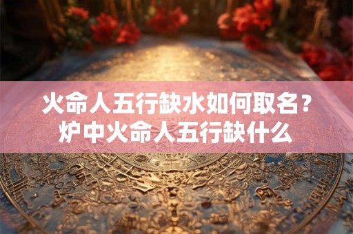 火命人五行缺水如何取名？炉中火命人五行缺什么