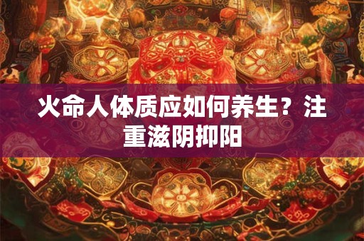 火命人体质应如何养生？注重滋阴抑阳