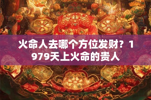 火命人去哪个方位发财？1979天上火命的贵人