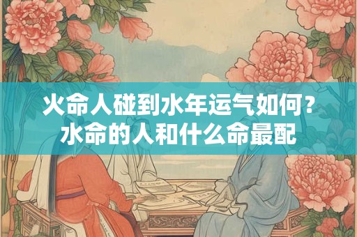 火命人碰到水年运气如何？水命的人和什么命最配