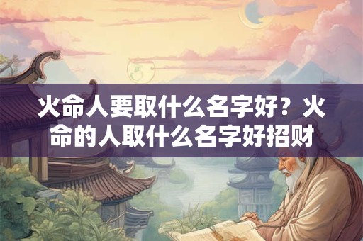 火命人要取什么名字好？火命的人取什么名字好招财
