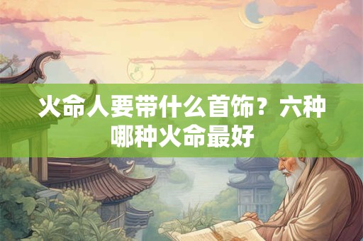 火命人要带什么首饰？六种哪种火命最好