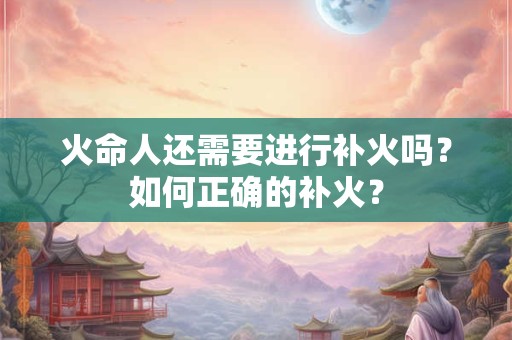 火命人还需要进行补火吗？如何正确的补火？